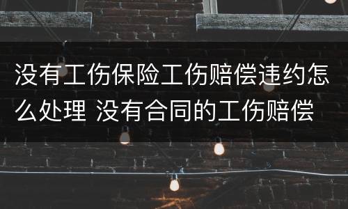 没有工伤保险工伤赔偿违约怎么处理 没有合同的工伤赔偿