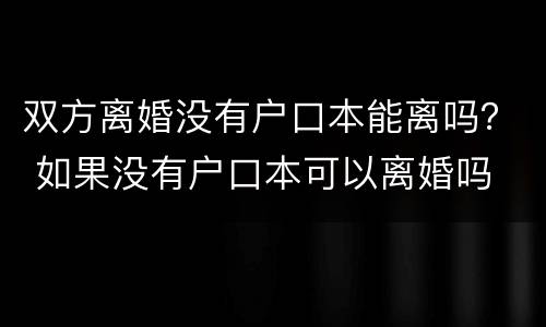 双方离婚没有户口本能离吗？ 如果没有户口本可以离婚吗