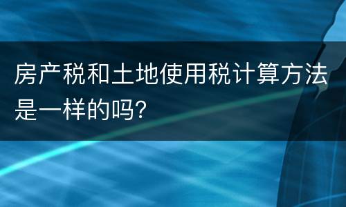 房产税和土地使用税计算方法是一样的吗？