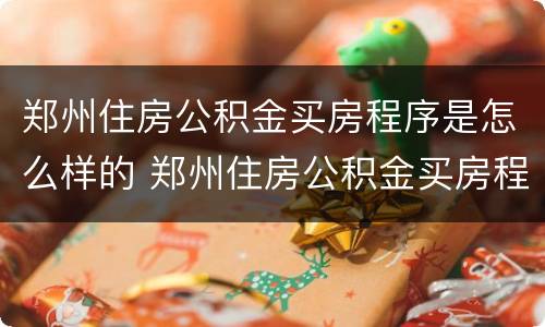 郑州住房公积金买房程序是怎么样的 郑州住房公积金买房程序是怎么样的呀