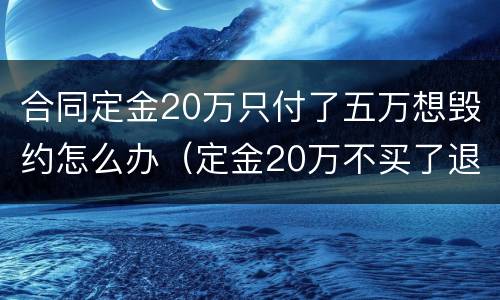 合同定金20万只付了五万想毁约怎么办（定金20万不买了退吗）