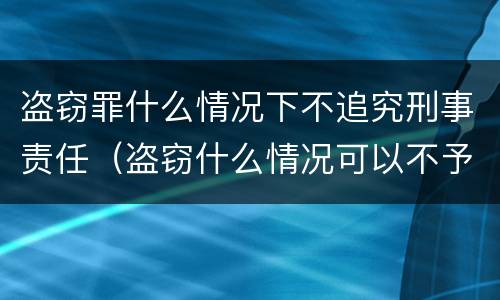 盗窃罪什么情况下不追究刑事责任（盗窃什么情况可以不予治安处罚）