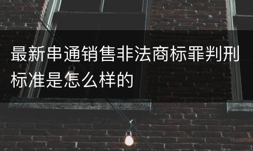 最新串通销售非法商标罪判刑标准是怎么样的