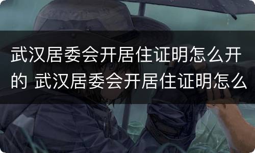 武汉居委会开居住证明怎么开的 武汉居委会开居住证明怎么开的呀