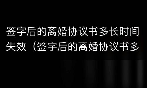 签字后的离婚协议书多长时间失效（签字后的离婚协议书多长时间失效啊）