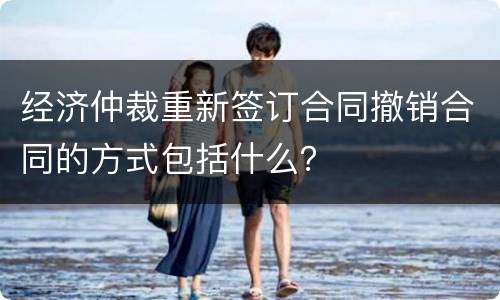 经济仲裁重新签订合同撤销合同的方式包括什么？