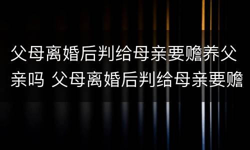 父母离婚后判给母亲要赡养父亲吗 父母离婚后判给母亲要赡养父亲吗怎么办