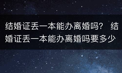 结婚证丢一本能办离婚吗？ 结婚证丢一本能办离婚吗要多少钱