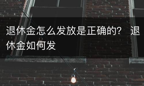 退休金怎么发放是正确的？ 退休金如何发