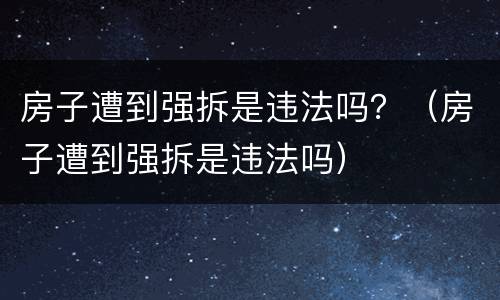 房子遭到强拆是违法吗？（房子遭到强拆是违法吗）