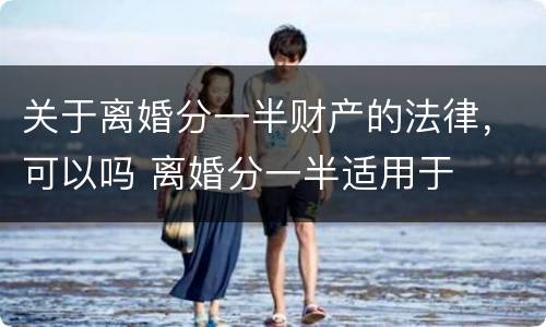 关于离婚分一半财产的法律，可以吗 离婚分一半适用于