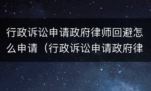 行政诉讼申请政府律师回避怎么申请（行政诉讼申请政府律师回避怎么申请的）