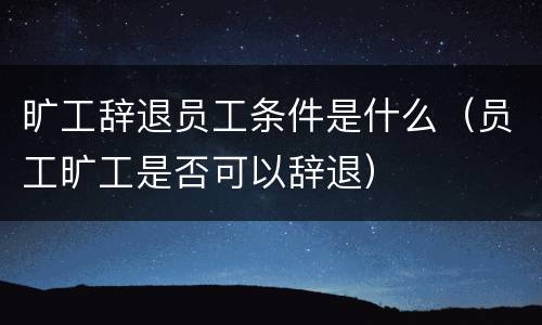 旷工辞退员工条件是什么（员工旷工是否可以辞退）