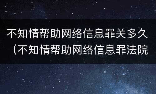 不知情帮助网络信息罪关多久（不知情帮助网络信息罪法院怎么判）