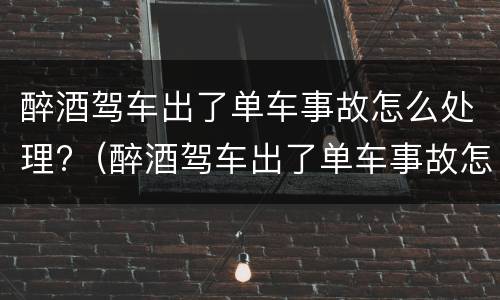 醉酒驾车出了单车事故怎么处理?（醉酒驾车出了单车事故怎么处理呢）