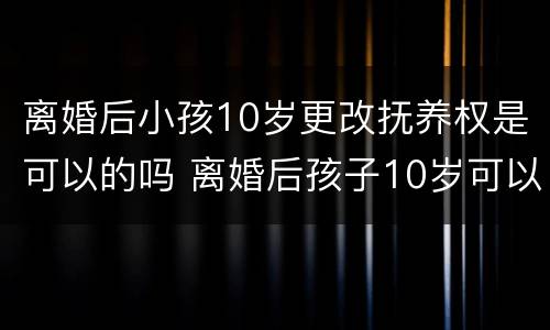 离婚后小孩10岁更改抚养权是可以的吗 离婚后孩子10岁可以改名字吗?