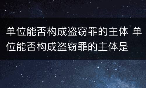 单位能否构成盗窃罪的主体 单位能否构成盗窃罪的主体是