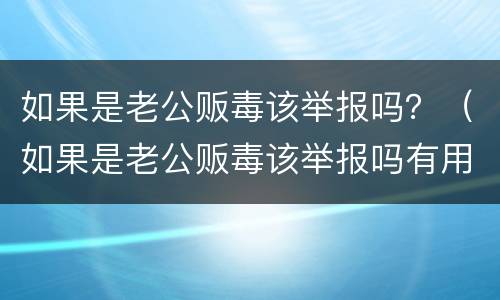 如果是老公贩毒该举报吗？（如果是老公贩毒该举报吗有用吗）