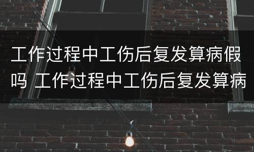 工作过程中工伤后复发算病假吗 工作过程中工伤后复发算病假吗怎么算