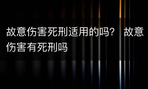 故意伤害死刑适用的吗？ 故意伤害有死刑吗