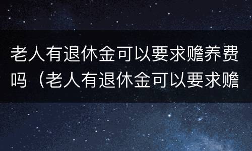 老人有退休金可以要求赡养费吗（老人有退休金可以要求赡养费吗合法吗）