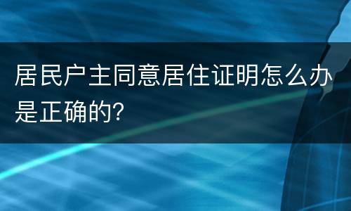 居民户主同意居住证明怎么办是正确的？