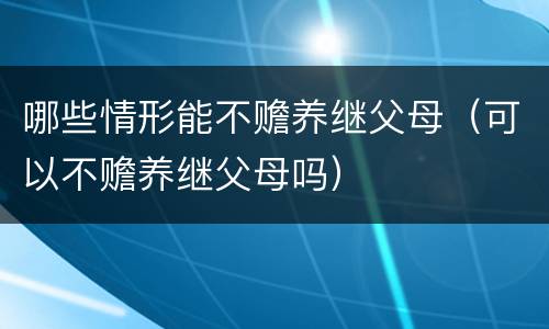 哪些情形能不赡养继父母（可以不赡养继父母吗）