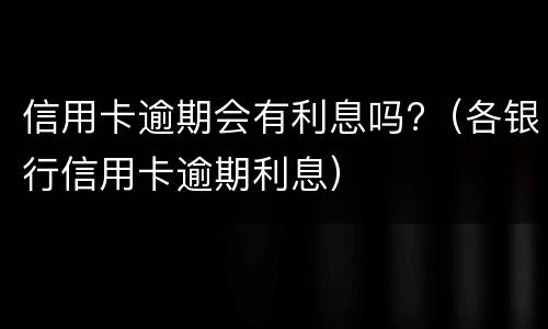 信用卡逾期会有利息吗?（各银行信用卡逾期利息）