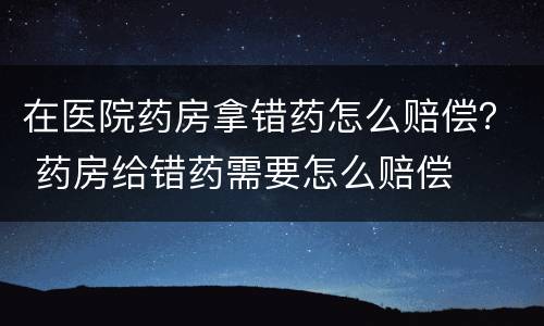 在医院药房拿错药怎么赔偿？ 药房给错药需要怎么赔偿