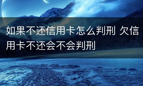 如果不还信用卡怎么判刑 欠信用卡不还会不会判刑