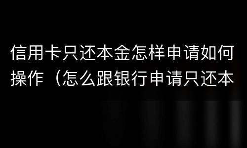 信用卡只还本金怎样申请如何操作（怎么跟银行申请只还本金）