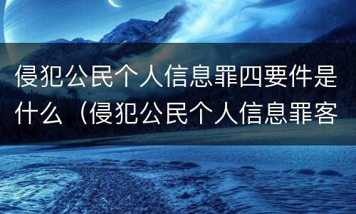 侵犯公民个人信息罪四要件是什么（侵犯公民个人信息罪客观要件）