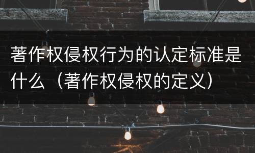 著作权侵权行为的认定标准是什么（著作权侵权的定义）