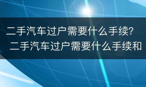 二手汽车过户需要什么手续？ 二手汽车过户需要什么手续和费用