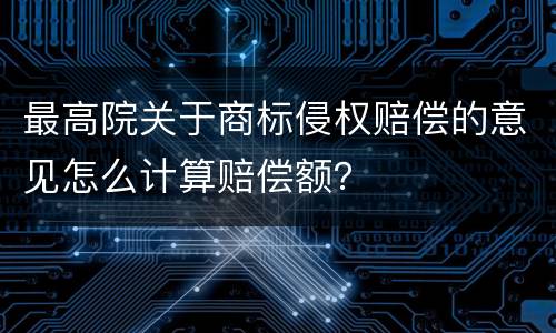 最高院关于商标侵权赔偿的意见怎么计算赔偿额？