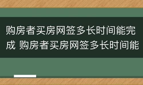 购房者买房网签多长时间能完成 购房者买房网签多长时间能完成备案