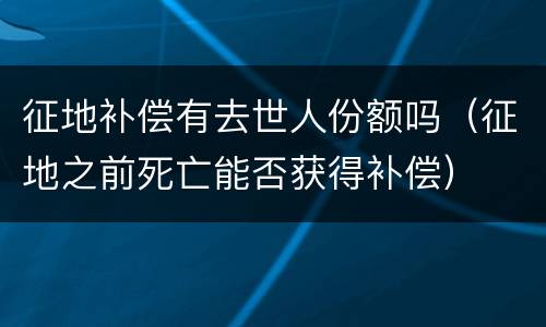 征地补偿有去世人份额吗（征地之前死亡能否获得补偿）