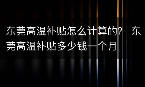 东莞高温补贴怎么计算的？ 东莞高温补贴多少钱一个月