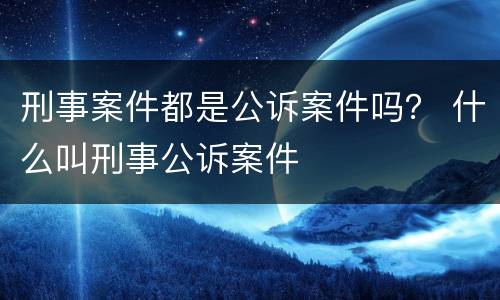 刑事案件都是公诉案件吗？ 什么叫刑事公诉案件