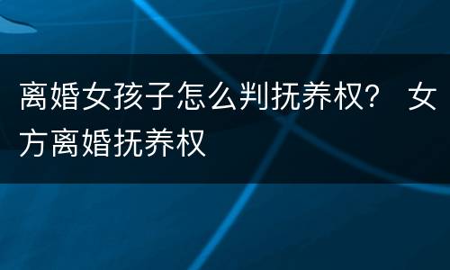 离婚女孩子怎么判抚养权？ 女方离婚抚养权