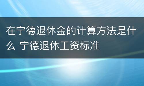 在宁德退休金的计算方法是什么 宁德退休工资标准