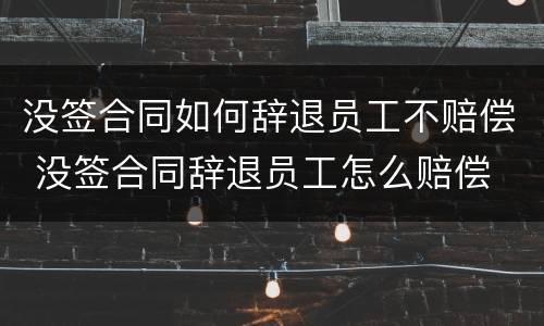 没签合同如何辞退员工不赔偿 没签合同辞退员工怎么赔偿