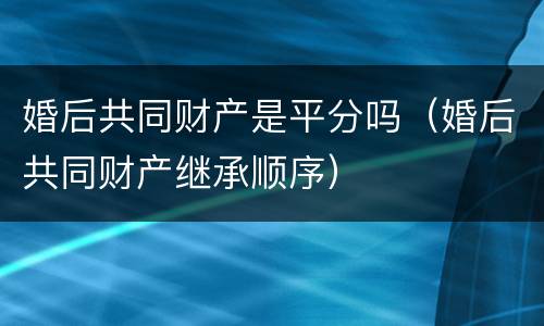 婚后共同财产是平分吗（婚后共同财产继承顺序）