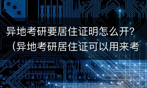 异地考研要居住证明怎么开？（异地考研居住证可以用来考研证明吗）