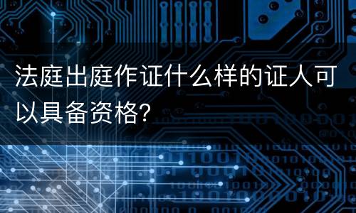 法庭出庭作证什么样的证人可以具备资格？