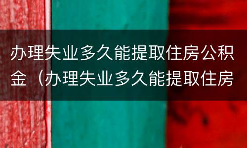 办理失业多久能提取住房公积金（办理失业多久能提取住房公积金贷款）