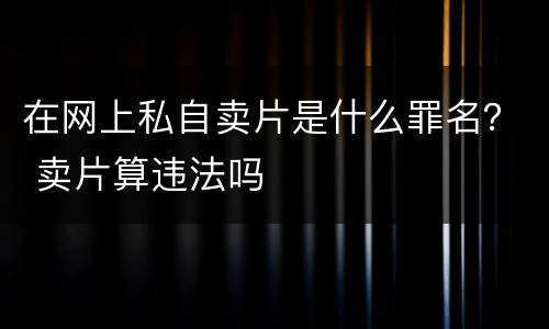 在网上私自卖片是什么罪名？ 卖片算违法吗