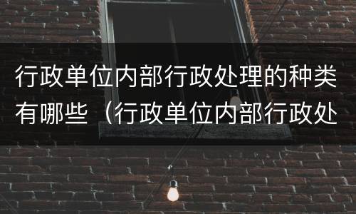 行政单位内部行政处理的种类有哪些（行政单位内部行政处理的种类有哪些方面）