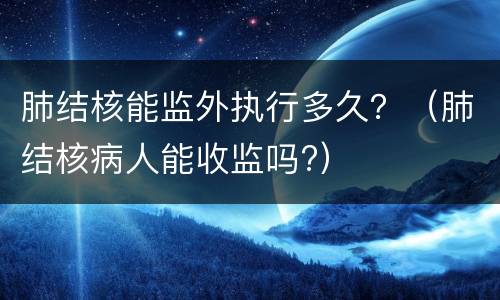 肺结核能监外执行多久？（肺结核病人能收监吗?）