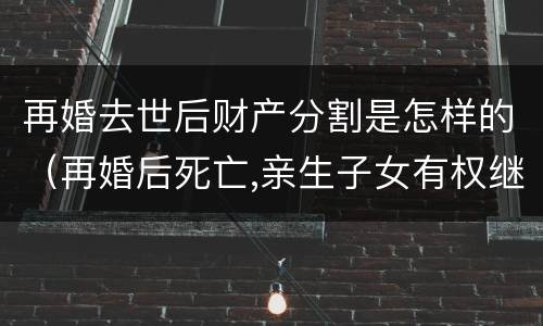 再婚去世后财产分割是怎样的（再婚后死亡,亲生子女有权继承父母的财产吗）